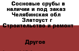Сосновые срубы в наличии и под заказ - Челябинская обл., Златоуст г. Строительство и ремонт » Другое   